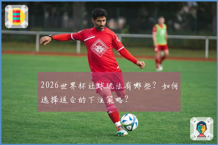2026世界杯让球玩法有哪些？如何选择适合的下注策略？