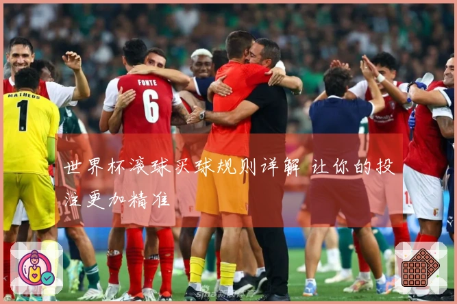 世界杯滚球买球规则详解 让你的投注更加精准