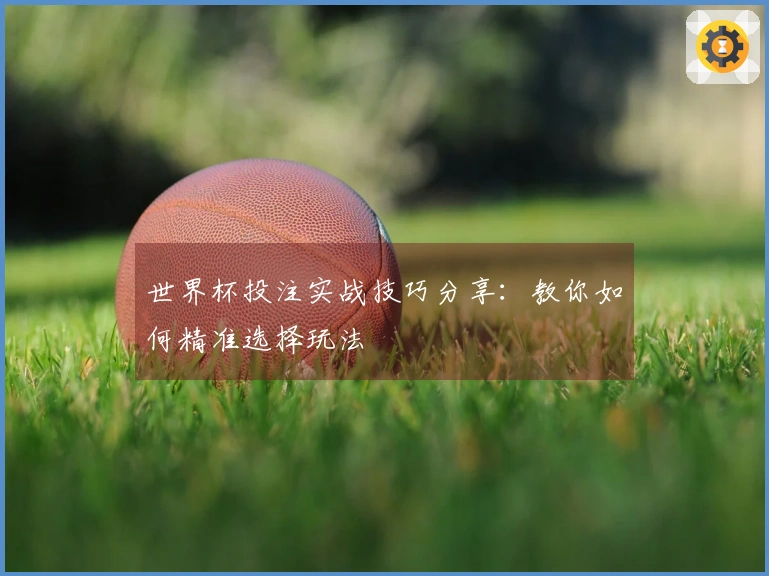 世界杯投注实战技巧分享：教你如何精准选择玩法