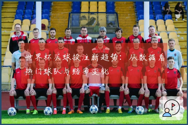 世界杯买球投注新趋势：从数据看热门球队与赔率变化
