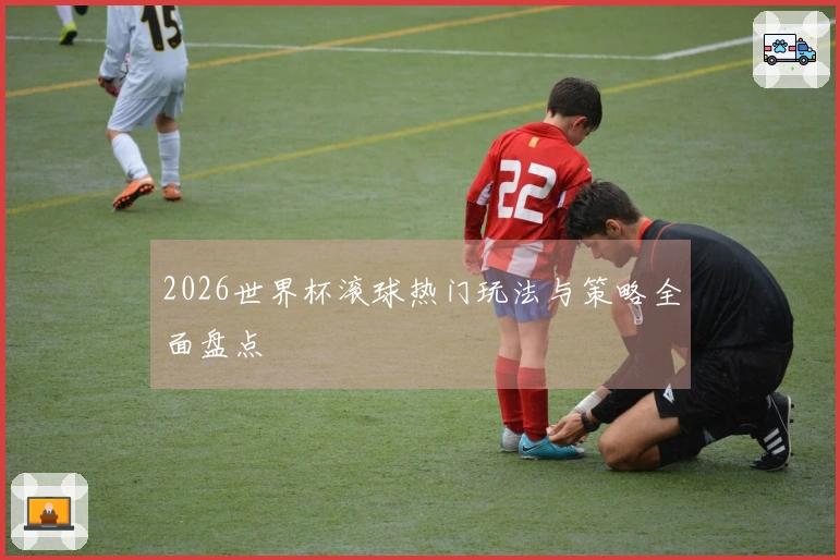 2026世界杯滚球热门玩法与策略全面盘点