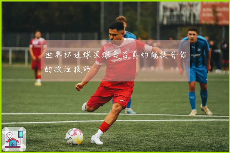 世界杯让球买球是否真的能提升你的投注技巧