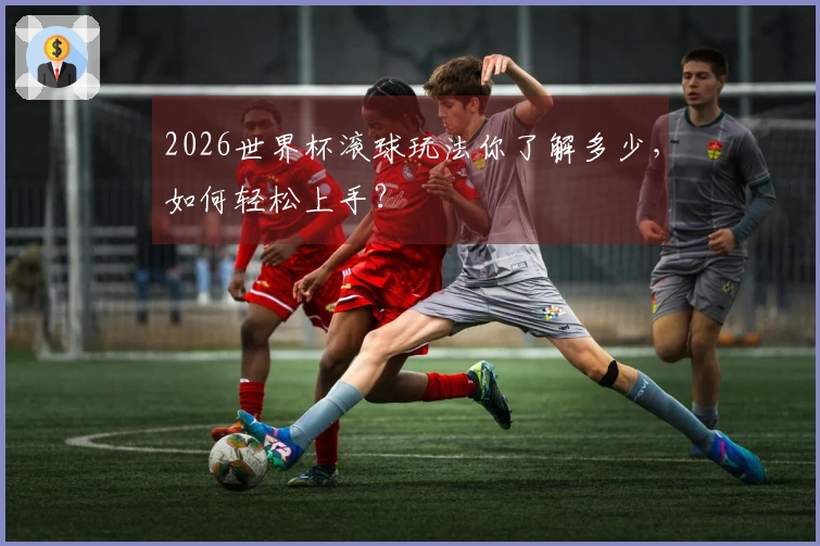 2026世界杯滚球玩法你了解多少，如何轻松上手？