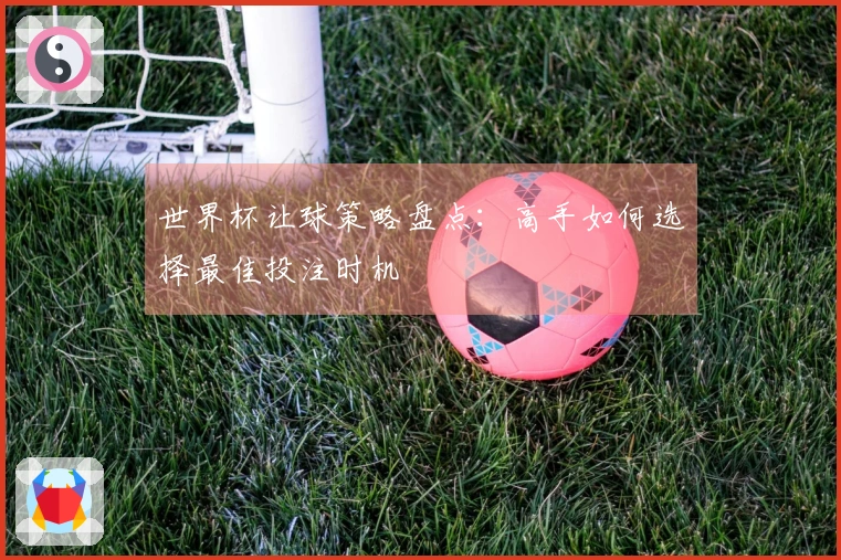 世界杯让球策略盘点：高手如何选择最佳投注时机