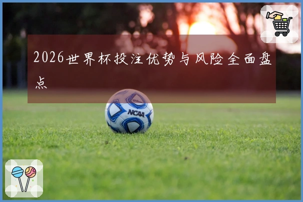 2026世界杯投注优势与风险全面盘点