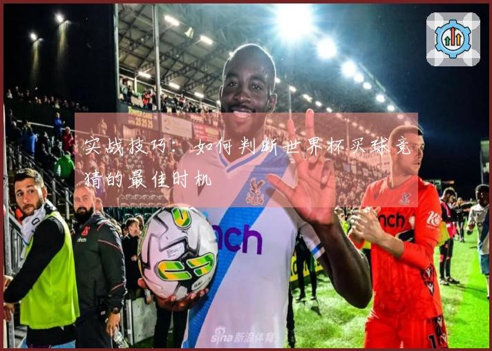 实战技巧：如何判断世界杯买球竞猜的最佳时机