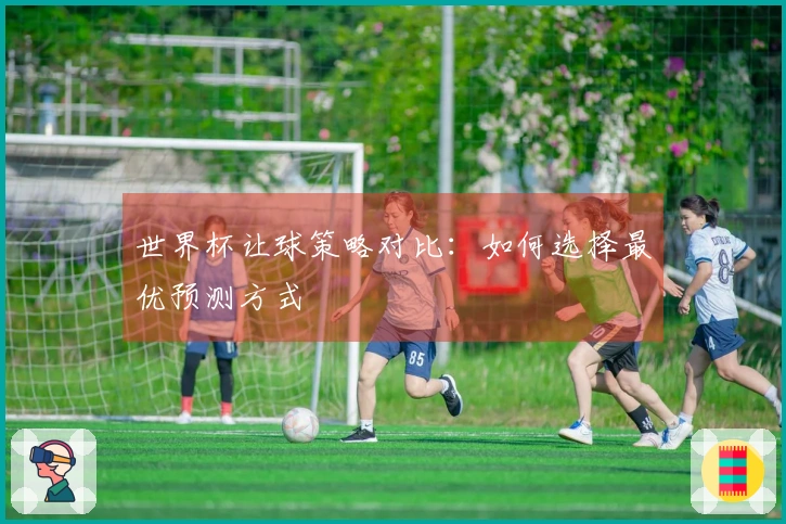 世界杯让球策略对比：如何选择最优预测方式