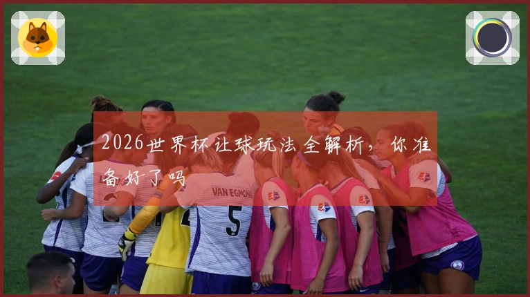 2026世界杯让球玩法全解析，你准备好了吗