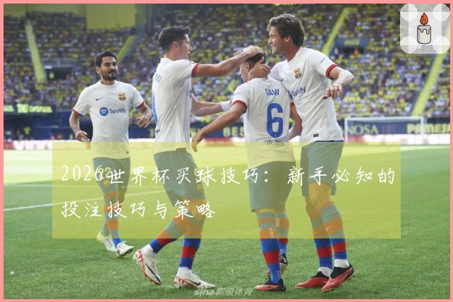 2026世界杯买球技巧：新手必知的投注技巧与策略