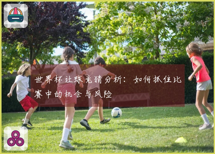 世界杯让球竞猜分析：如何抓住比赛中的机会与风险