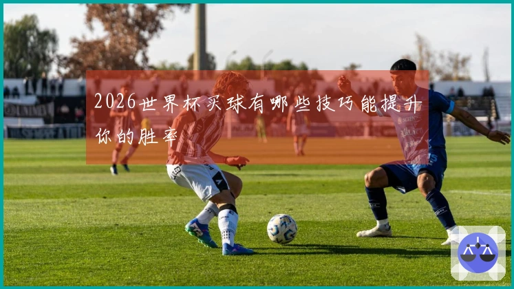2026世界杯买球有哪些技巧能提升你的胜率