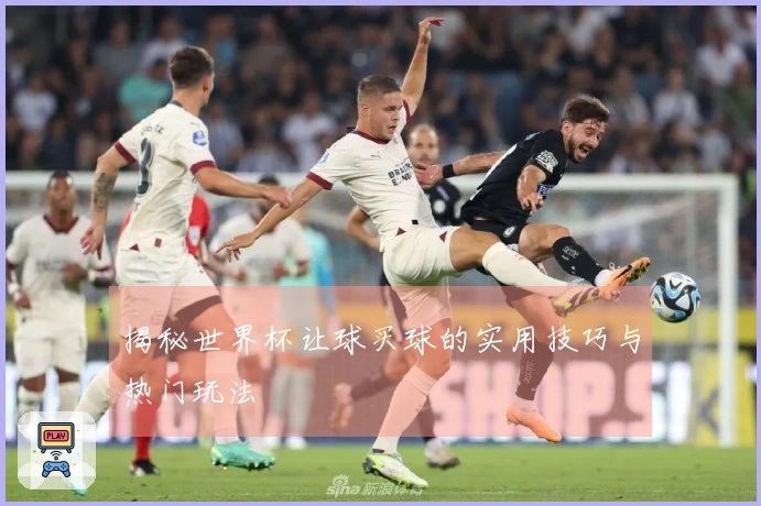 揭秘世界杯让球买球的实用技巧与热门玩法