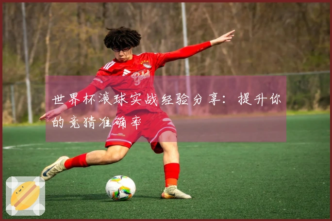 世界杯滚球实战经验分享：提升你的竞猜准确率