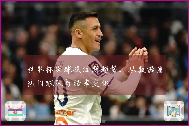 世界杯买球投注新趋势：从数据看热门球队与赔率变化