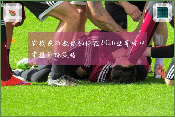 实战技巧教你如何在2026世界杯中掌握让球策略