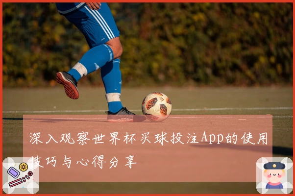 深入观察世界杯买球投注App的使用技巧与心得分享