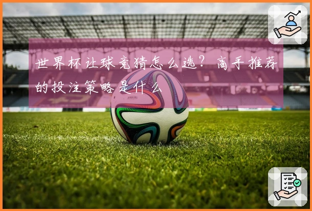 世界杯让球竞猜怎么选？高手推荐的投注策略是什么
