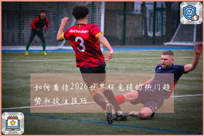 如何看待2026世界杯竞猜的热门趋势和投注技巧