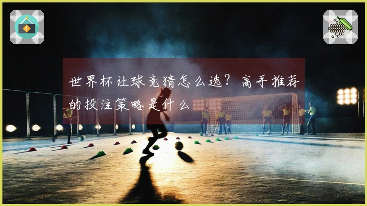 世界杯让球竞猜怎么选？高手推荐的投注策略是什么