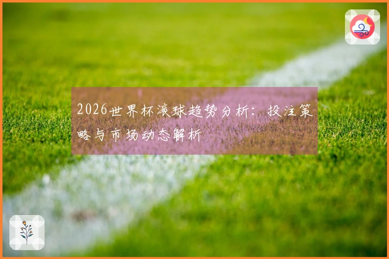 2026世界杯滚球趋势分析：投注策略与市场动态解析