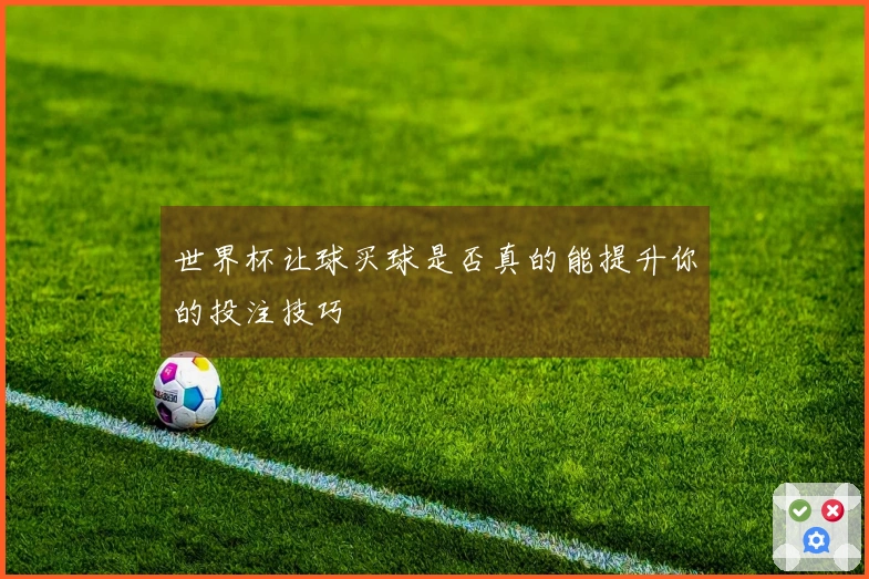 世界杯让球买球是否真的能提升你的投注技巧