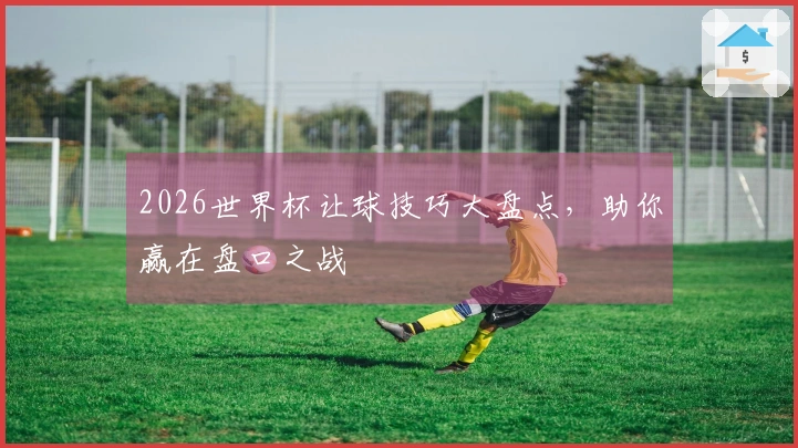 2026世界杯让球技巧大盘点，助你赢在盘口之战