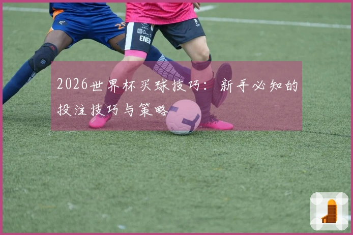 2026世界杯买球技巧：新手必知的投注技巧与策略