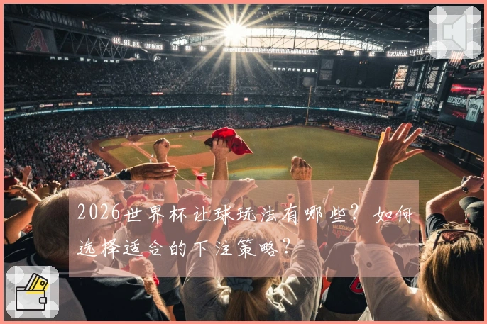 2026世界杯让球玩法有哪些？如何选择适合的下注策略？