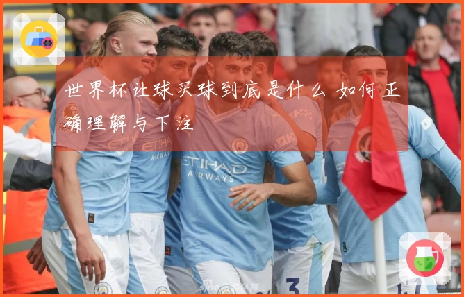 世界杯让球买球到底是什么 如何正确理解与下注