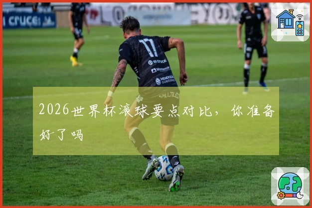 2026世界杯滚球要点对比，你准备好了吗
