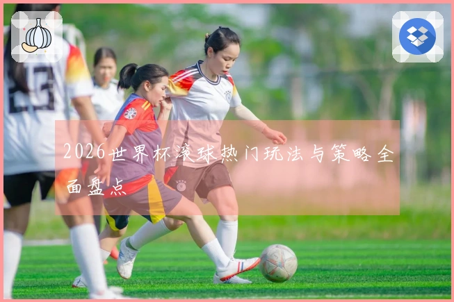 2026世界杯滚球热门玩法与策略全面盘点