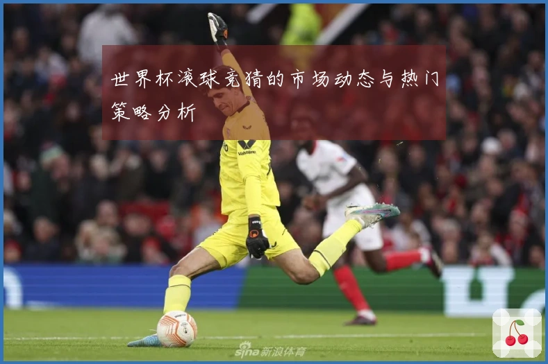 世界杯滚球竞猜的市场动态与热门策略分析