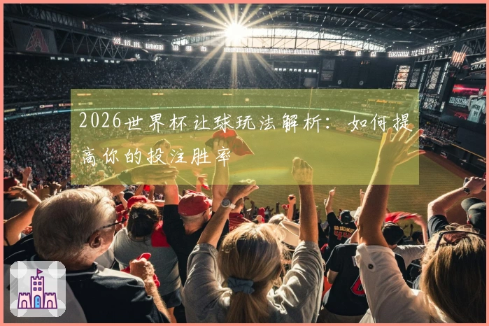 2026世界杯让球玩法解析：如何提高你的投注胜率