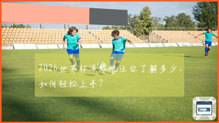 2026世界杯滚球玩法你了解多少，如何轻松上手？
