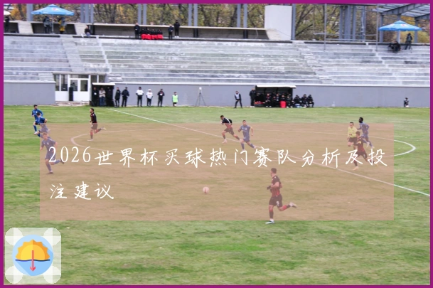 2026世界杯买球热门赛队分析及投注建议