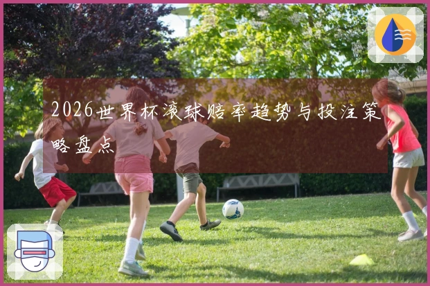 2026世界杯滚球赔率趋势与投注策略盘点