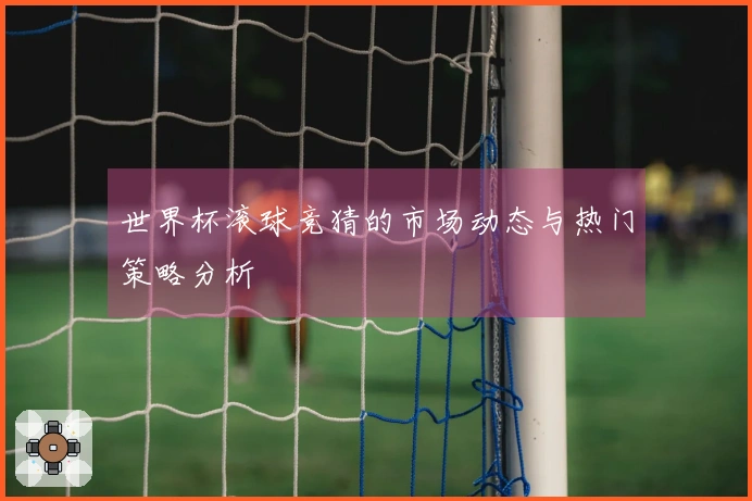 世界杯滚球竞猜的市场动态与热门策略分析