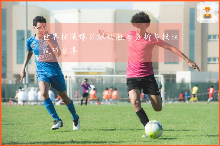 世界杯滚球买球的胜率分析与投注技巧分享