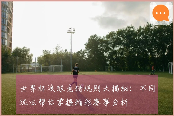世界杯滚球竞猜规则大揭秘：不同玩法帮你掌握精彩赛事分析